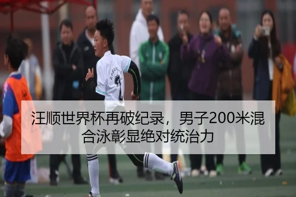 汪顺世界杯再破纪录，男子200米混合泳彰显绝对统治力